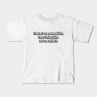 There is no normal life, there’s just life. Get on with it Kids T-Shirt